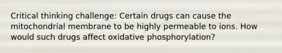 Critical thinking challenge: Certain drugs can cause the mitochondrial membrane to be highly permeable to ions. How would such drugs affect oxidative phosphorylation?