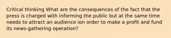 Critical thinking What are the consequences of the fact that the press is charged with informing the public but at the same time needs to attract an audience ion order to make a profit and fund its news-gathering operation?