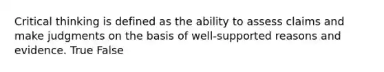 Critical thinking is defined as the ability to assess claims and make judgments on the basis of well-supported reasons and evidence. True False