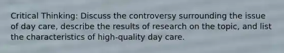 Critical Thinking: Discuss the controversy surrounding the issue of day care, describe the results of research on the topic, and list the characteristics of high-quality day care.