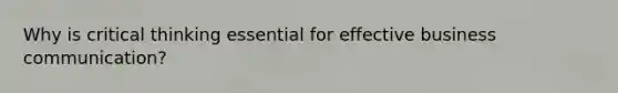 Why is critical thinking essential for effective business communication?