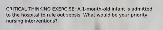 CRITICAL THINKING EXERCISE: A 1-month-old infant is admitted to the hospital to rule out sepsis. What would be your priority nursing interventions?