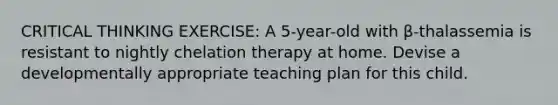 CRITICAL THINKING EXERCISE: A 5-year-old with β-thalassemia is resistant to nightly chelation therapy at home. Devise a developmentally appropriate teaching plan for this child.