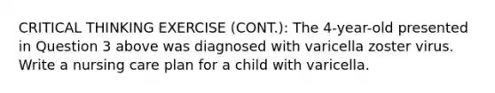 CRITICAL THINKING EXERCISE (CONT.): The 4-year-old presented in Question 3 above was diagnosed with varicella zoster virus. Write a nursing care plan for a child with varicella.