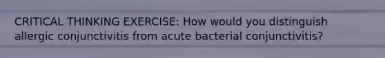 CRITICAL THINKING EXERCISE: How would you distinguish allergic conjunctivitis from acute bacterial conjunctivitis?