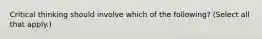 Critical thinking should involve which of the following? (Select all that apply.)