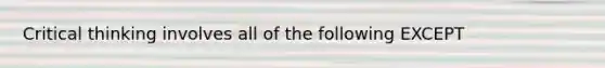 Critical thinking involves all of the following EXCEPT