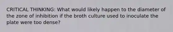 CRITICAL THINKING: What would likely happen to the diameter of the zone of inhibition if the broth culture used to inoculate the plate were too dense?