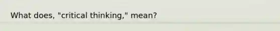 What does, "critical thinking," mean?