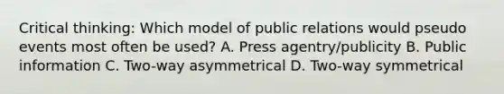 Critical thinking: Which model of public relations would pseudo events most often be used? A. Press agentry/publicity B. Public information C. Two-way asymmetrical D. Two-way symmetrical