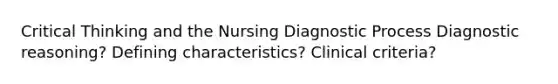 Critical Thinking and the Nursing Diagnostic Process Diagnostic reasoning? Defining characteristics? Clinical criteria?