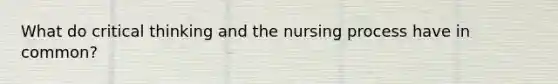 What do critical thinking and the nursing process have in common?