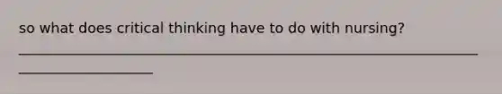so what does critical thinking have to do with nursing? ____________________________________________________________________________________