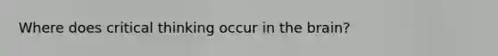 Where does critical thinking occur in the brain?