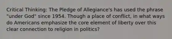 Critical Thinking: The Pledge of Allegiance's has used the phrase "under God" since 1954. Though a place of conflict, in what ways do Americans emphasize the core element of liberty over this clear connection to religion in politics?