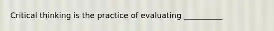 Critical thinking is the practice of evaluating __________