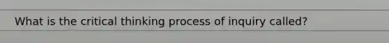 What is the critical thinking process of inquiry called?