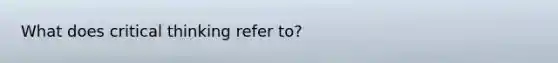 What does critical thinking refer to?