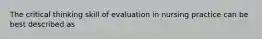 The critical thinking skill of evaluation in nursing practice can be best described as