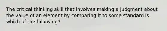 The critical thinking skill that involves making a judgment about the value of an element by comparing it to some standard is which of the following?