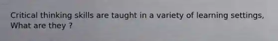 Critical thinking skills are taught in a variety of learning settings, What are they ?