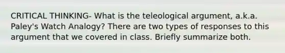 CRITICAL THINKING- What is the teleological argument, a.k.a. Paley's Watch Analogy? There are two types of responses to this argument that we covered in class. Briefly summarize both.