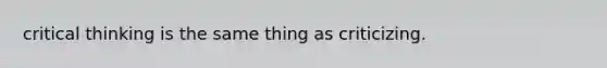 critical thinking is the same thing as criticizing.