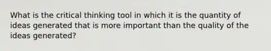 What is the critical thinking tool in which it is the quantity of ideas generated that is more important than the quality of the ideas generated?