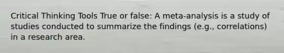 Critical Thinking Tools True or false: A meta-analysis is a study of studies conducted to summarize the findings (e.g., correlations) in a research area.