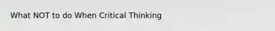 What NOT to do When Critical Thinking