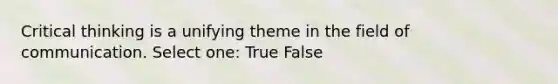 Critical thinking is a unifying theme in the field of communication. Select one: True False