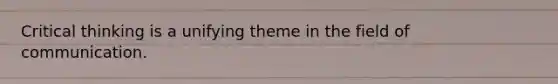 Critical thinking is a unifying theme in the field of communication.