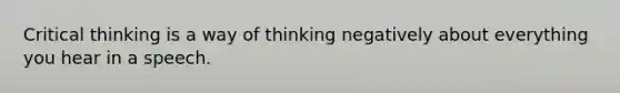 Critical thinking is a way of thinking negatively about everything you hear in a speech.