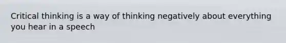 Critical thinking is a way of thinking negatively about everything you hear in a speech