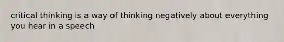 critical thinking is a way of thinking negatively about everything you hear in a speech