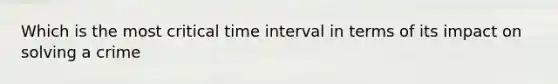 Which is the most critical time interval in terms of its impact on solving a crime