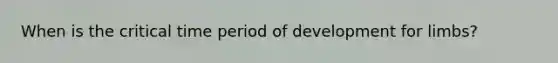 When is the critical time period of development for limbs?