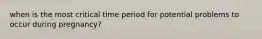 when is the most critical time period for potential problems to occur during pregnancy?