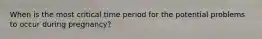 When is the most critical time period for the potential problems to occur during pregnancy?