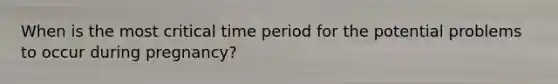 When is the most critical time period for the potential problems to occur during pregnancy?