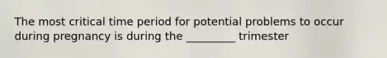 The most critical time period for potential problems to occur during pregnancy is during the _________ trimester