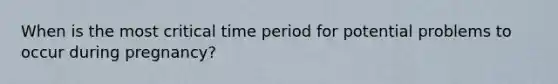 When is the most critical time period for potential problems to occur during pregnancy?