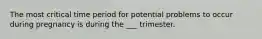 The most critical time period for potential problems to occur during pregnancy is during the ___ trimester.