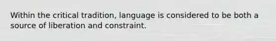 Within the critical tradition, language is considered to be both a source of liberation and constraint.