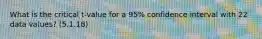 What is the critical t-value for a 95% confidence interval with 22 data values? (5.1.18)