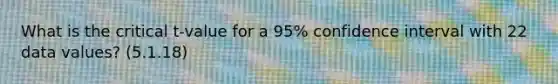 What is the critical t-value for a 95% confidence interval with 22 data values? (5.1.18)