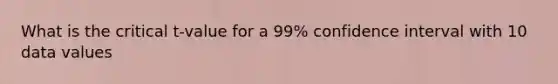 What is the critical t-value for a 99% confidence interval with 10 data values