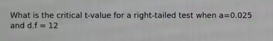 What is the critical t-value for a right-tailed test when a=0.025 and d.f = 12