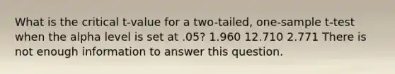 What is the critical t-value for a two-tailed, one-sample t-test when the alpha level is set at .05? 1.960 12.710 2.771 There is not enough information to answer this question.