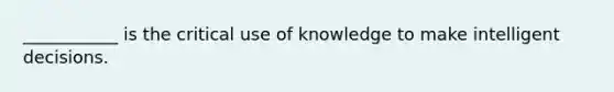 ___________ is the critical use of knowledge to make intelligent decisions.